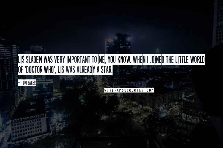 Tom Baker Quotes: Lis Sladen was very important to me, you know. When I joined the little world of 'Doctor Who', Lis was already a star.