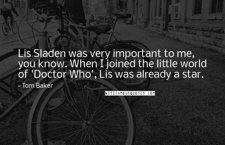 Tom Baker Quotes: Lis Sladen was very important to me, you know. When I joined the little world of 'Doctor Who', Lis was already a star.