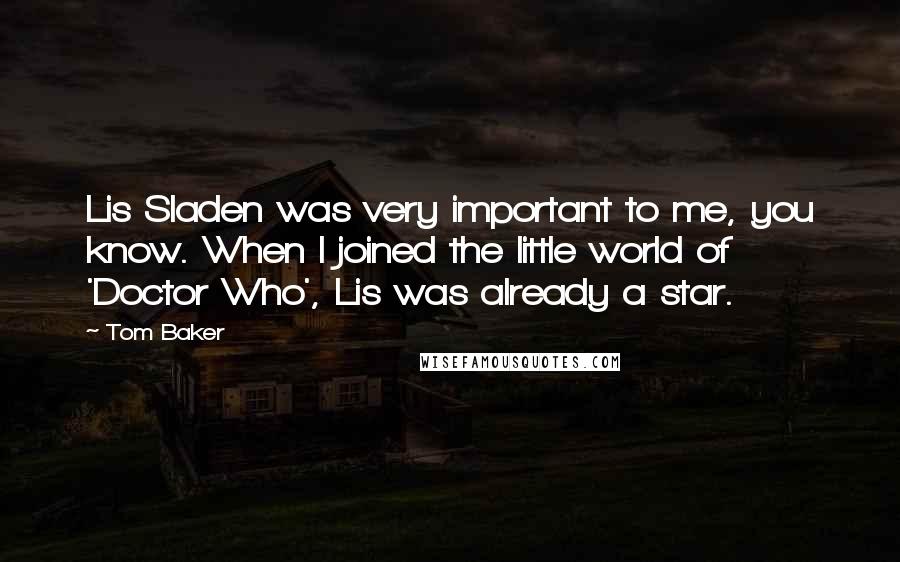 Tom Baker Quotes: Lis Sladen was very important to me, you know. When I joined the little world of 'Doctor Who', Lis was already a star.