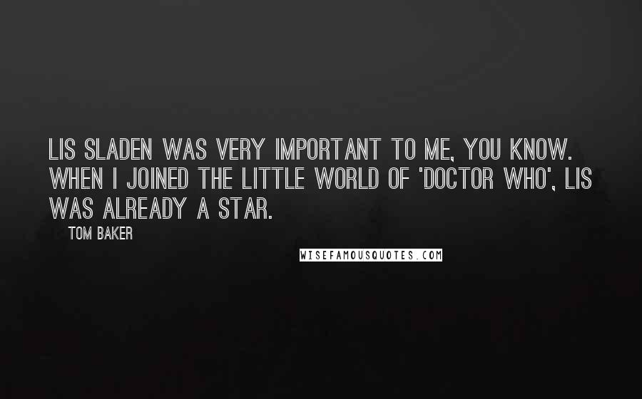 Tom Baker Quotes: Lis Sladen was very important to me, you know. When I joined the little world of 'Doctor Who', Lis was already a star.