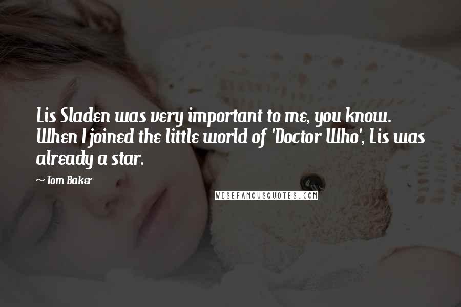 Tom Baker Quotes: Lis Sladen was very important to me, you know. When I joined the little world of 'Doctor Who', Lis was already a star.