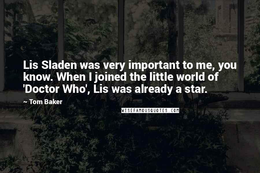 Tom Baker Quotes: Lis Sladen was very important to me, you know. When I joined the little world of 'Doctor Who', Lis was already a star.