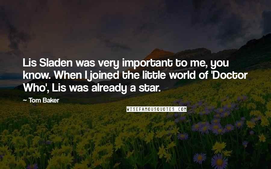 Tom Baker Quotes: Lis Sladen was very important to me, you know. When I joined the little world of 'Doctor Who', Lis was already a star.