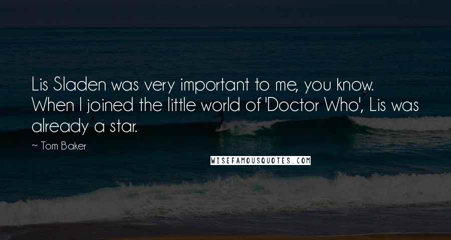 Tom Baker Quotes: Lis Sladen was very important to me, you know. When I joined the little world of 'Doctor Who', Lis was already a star.