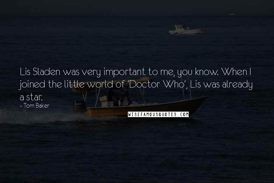 Tom Baker Quotes: Lis Sladen was very important to me, you know. When I joined the little world of 'Doctor Who', Lis was already a star.