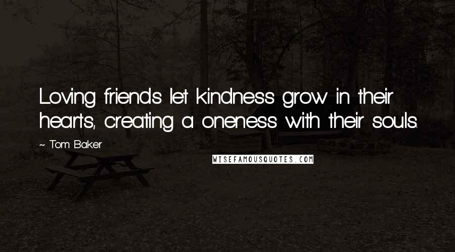 Tom Baker Quotes: Loving friends let kindness grow in their hearts, creating a oneness with their souls.