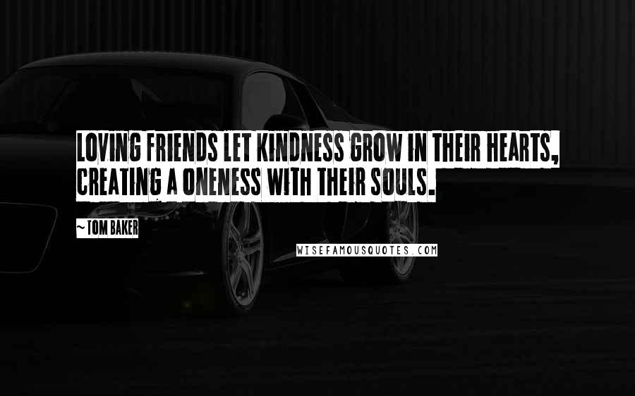 Tom Baker Quotes: Loving friends let kindness grow in their hearts, creating a oneness with their souls.