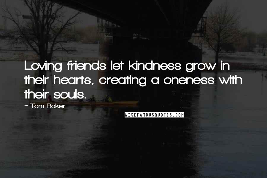 Tom Baker Quotes: Loving friends let kindness grow in their hearts, creating a oneness with their souls.