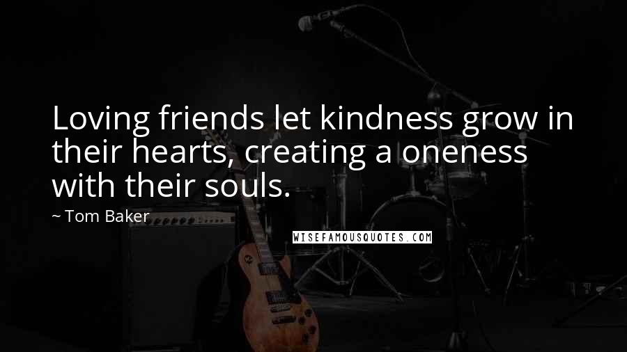 Tom Baker Quotes: Loving friends let kindness grow in their hearts, creating a oneness with their souls.