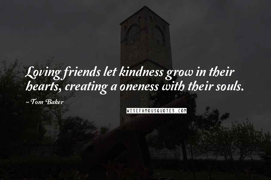 Tom Baker Quotes: Loving friends let kindness grow in their hearts, creating a oneness with their souls.