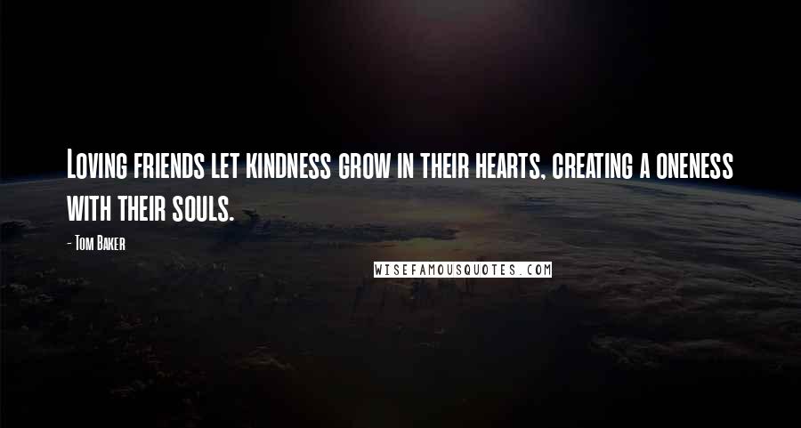 Tom Baker Quotes: Loving friends let kindness grow in their hearts, creating a oneness with their souls.