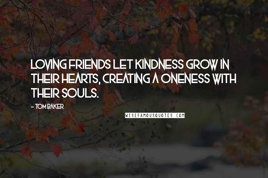 Tom Baker Quotes: Loving friends let kindness grow in their hearts, creating a oneness with their souls.