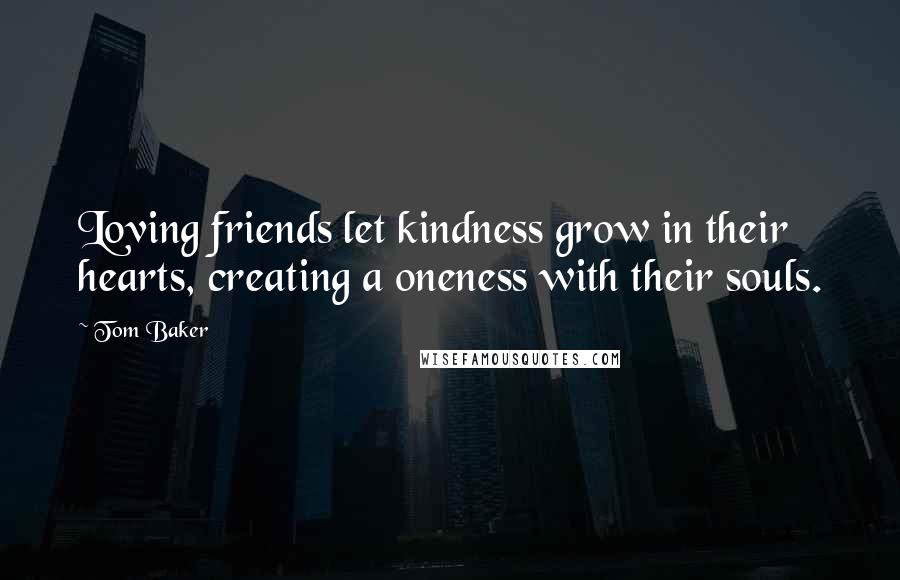 Tom Baker Quotes: Loving friends let kindness grow in their hearts, creating a oneness with their souls.