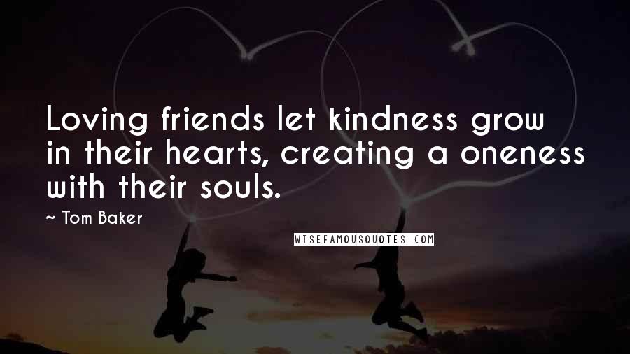 Tom Baker Quotes: Loving friends let kindness grow in their hearts, creating a oneness with their souls.