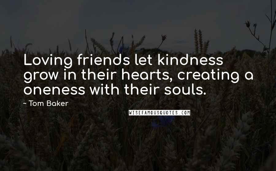 Tom Baker Quotes: Loving friends let kindness grow in their hearts, creating a oneness with their souls.