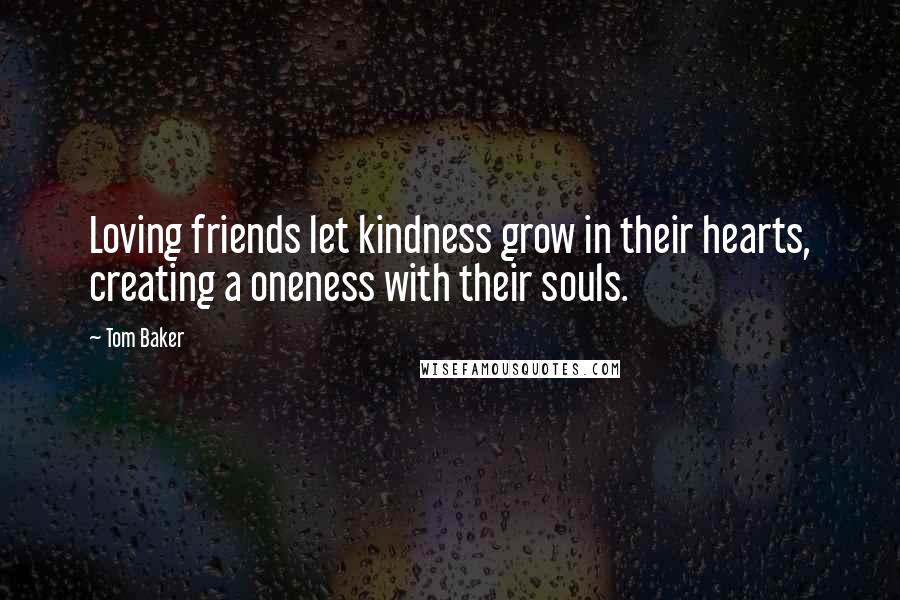 Tom Baker Quotes: Loving friends let kindness grow in their hearts, creating a oneness with their souls.