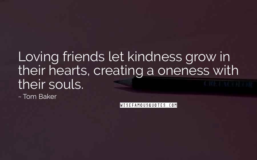 Tom Baker Quotes: Loving friends let kindness grow in their hearts, creating a oneness with their souls.