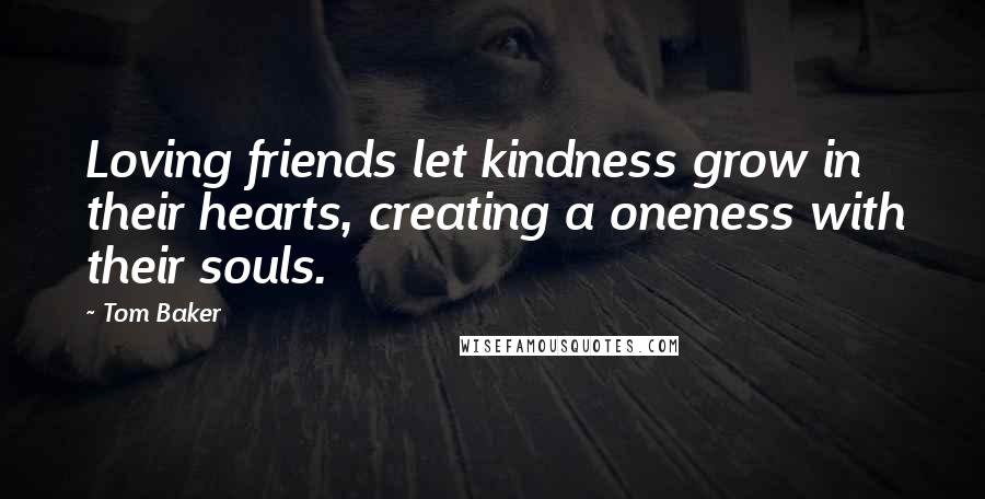 Tom Baker Quotes: Loving friends let kindness grow in their hearts, creating a oneness with their souls.