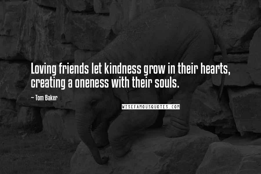 Tom Baker Quotes: Loving friends let kindness grow in their hearts, creating a oneness with their souls.