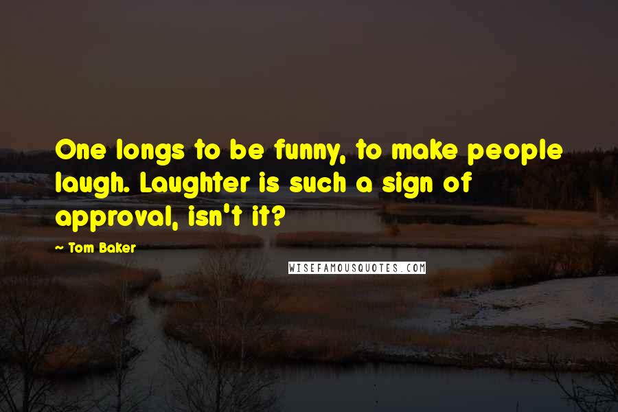Tom Baker Quotes: One longs to be funny, to make people laugh. Laughter is such a sign of approval, isn't it?