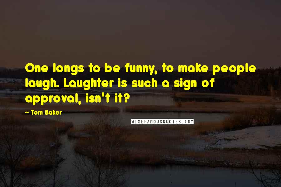 Tom Baker Quotes: One longs to be funny, to make people laugh. Laughter is such a sign of approval, isn't it?
