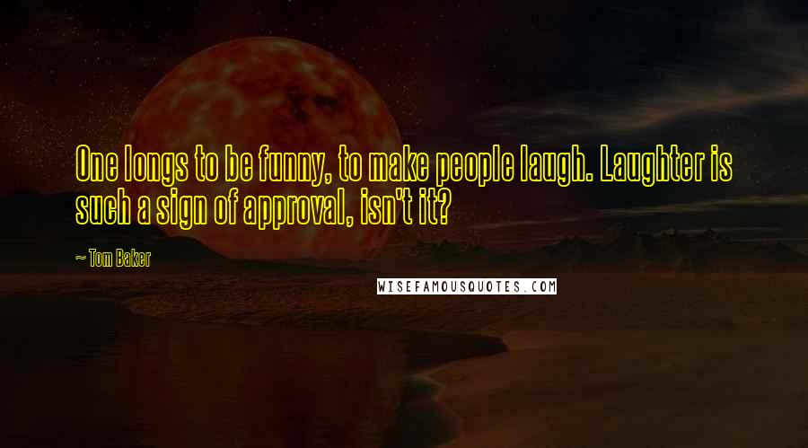 Tom Baker Quotes: One longs to be funny, to make people laugh. Laughter is such a sign of approval, isn't it?