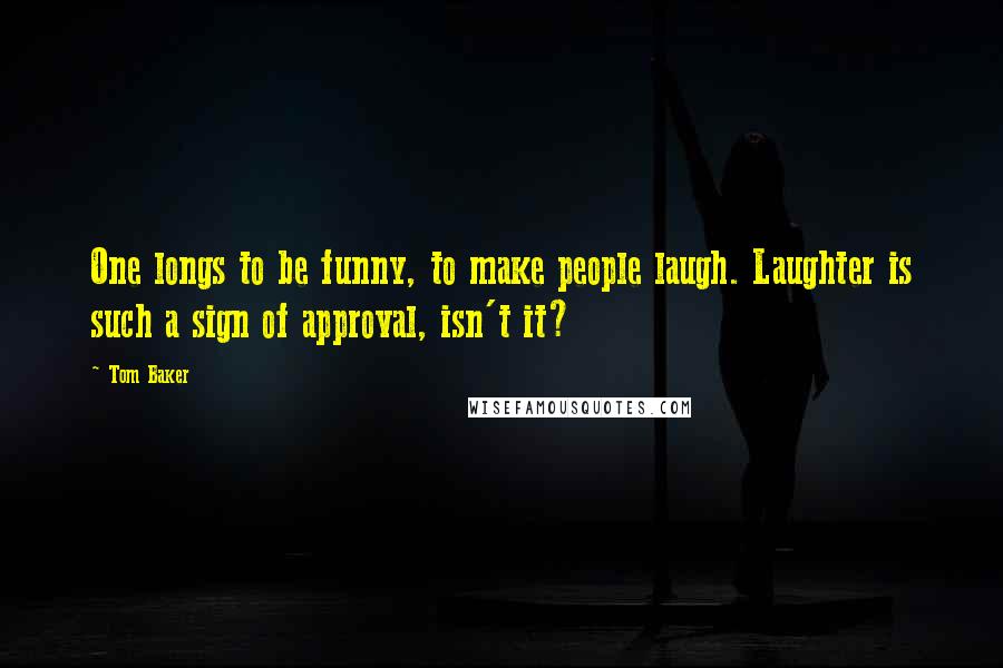 Tom Baker Quotes: One longs to be funny, to make people laugh. Laughter is such a sign of approval, isn't it?