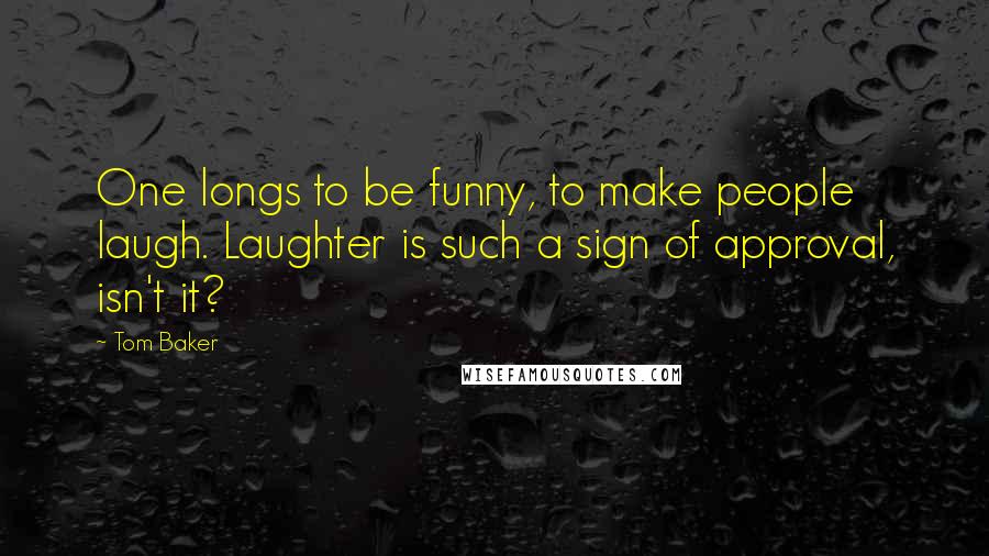 Tom Baker Quotes: One longs to be funny, to make people laugh. Laughter is such a sign of approval, isn't it?