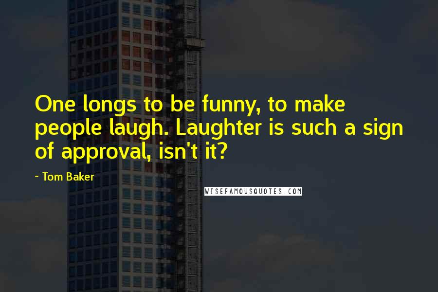 Tom Baker Quotes: One longs to be funny, to make people laugh. Laughter is such a sign of approval, isn't it?