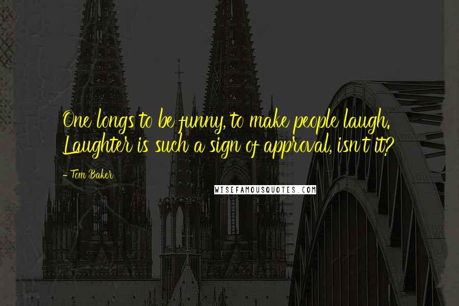 Tom Baker Quotes: One longs to be funny, to make people laugh. Laughter is such a sign of approval, isn't it?