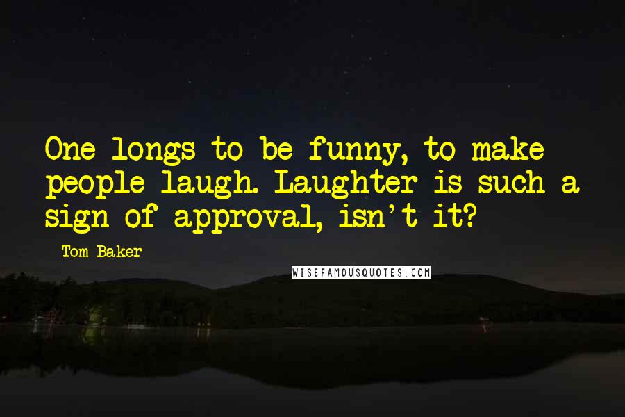 Tom Baker Quotes: One longs to be funny, to make people laugh. Laughter is such a sign of approval, isn't it?