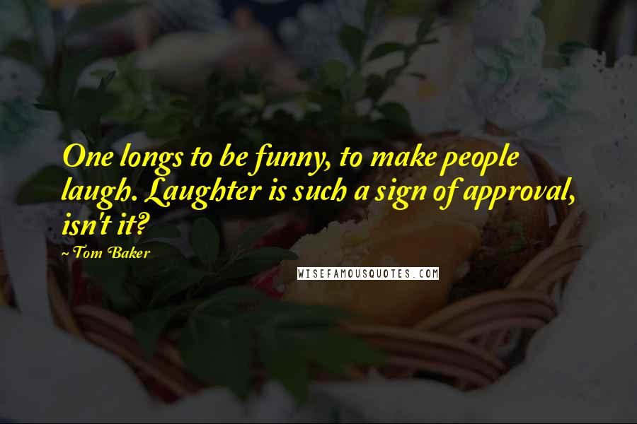 Tom Baker Quotes: One longs to be funny, to make people laugh. Laughter is such a sign of approval, isn't it?