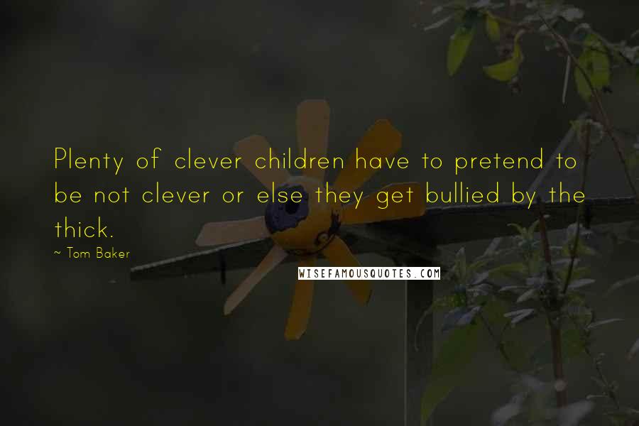 Tom Baker Quotes: Plenty of clever children have to pretend to be not clever or else they get bullied by the thick.