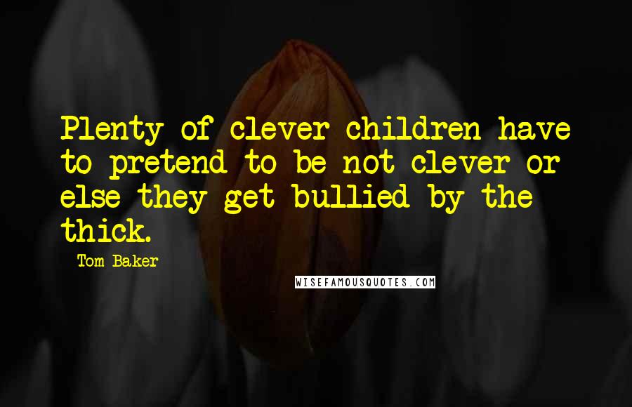 Tom Baker Quotes: Plenty of clever children have to pretend to be not clever or else they get bullied by the thick.