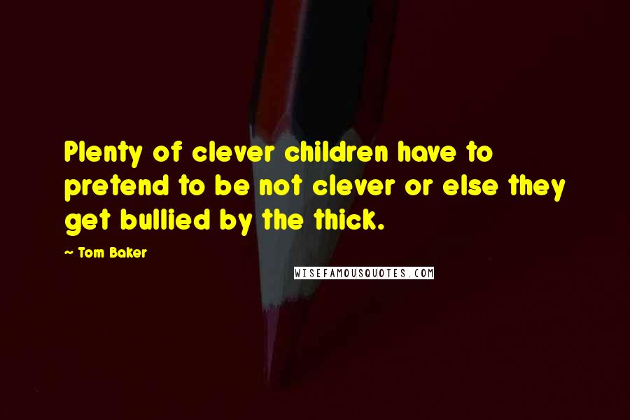 Tom Baker Quotes: Plenty of clever children have to pretend to be not clever or else they get bullied by the thick.