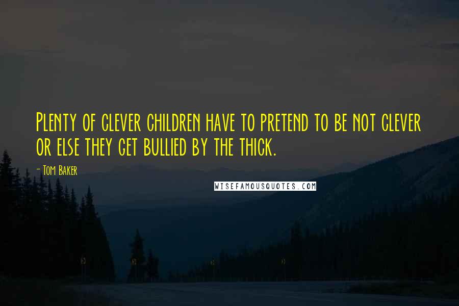 Tom Baker Quotes: Plenty of clever children have to pretend to be not clever or else they get bullied by the thick.
