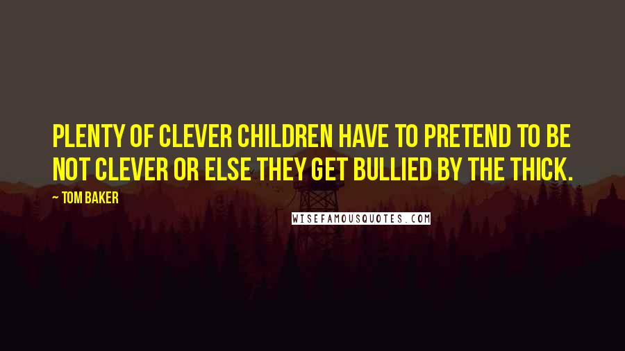 Tom Baker Quotes: Plenty of clever children have to pretend to be not clever or else they get bullied by the thick.