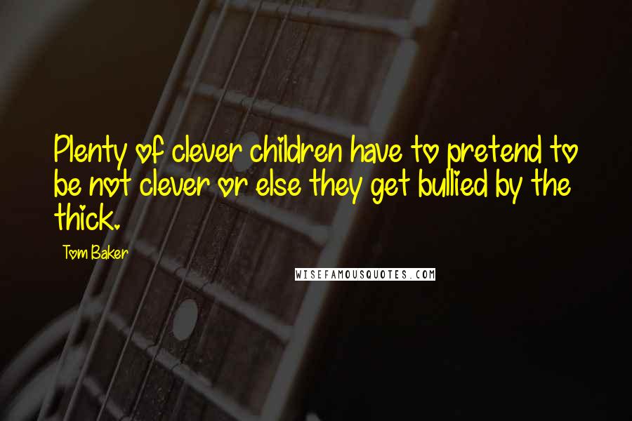 Tom Baker Quotes: Plenty of clever children have to pretend to be not clever or else they get bullied by the thick.