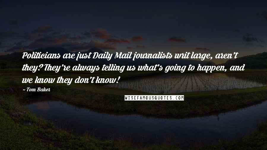 Tom Baker Quotes: Politicians are just Daily Mail journalists writ large, aren't they? They're always telling us what's going to happen, and we know they don't know!