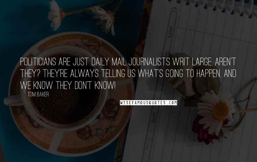 Tom Baker Quotes: Politicians are just Daily Mail journalists writ large, aren't they? They're always telling us what's going to happen, and we know they don't know!