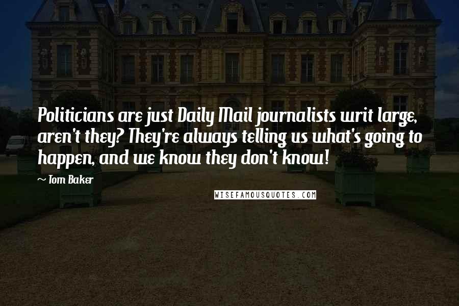 Tom Baker Quotes: Politicians are just Daily Mail journalists writ large, aren't they? They're always telling us what's going to happen, and we know they don't know!