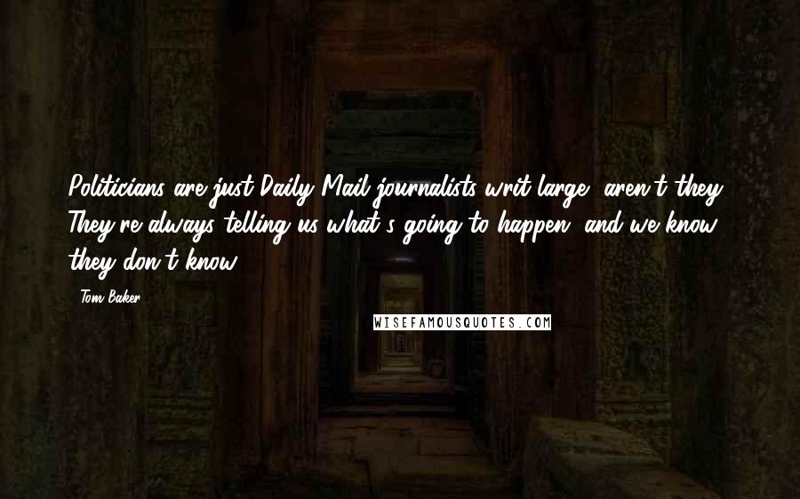 Tom Baker Quotes: Politicians are just Daily Mail journalists writ large, aren't they? They're always telling us what's going to happen, and we know they don't know!