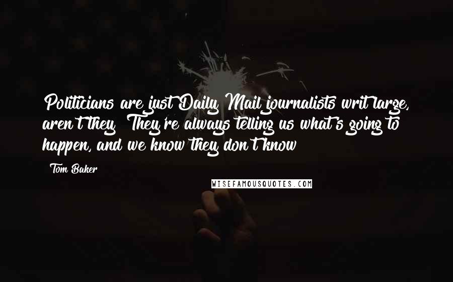 Tom Baker Quotes: Politicians are just Daily Mail journalists writ large, aren't they? They're always telling us what's going to happen, and we know they don't know!