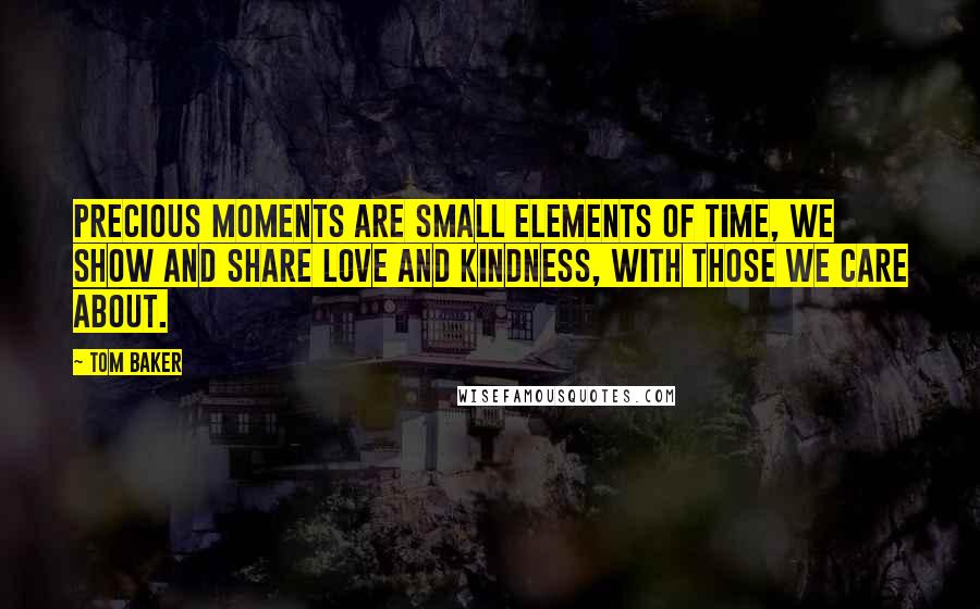 Tom Baker Quotes: Precious moments are small elements of time, we show and share love and kindness, with those we care about.