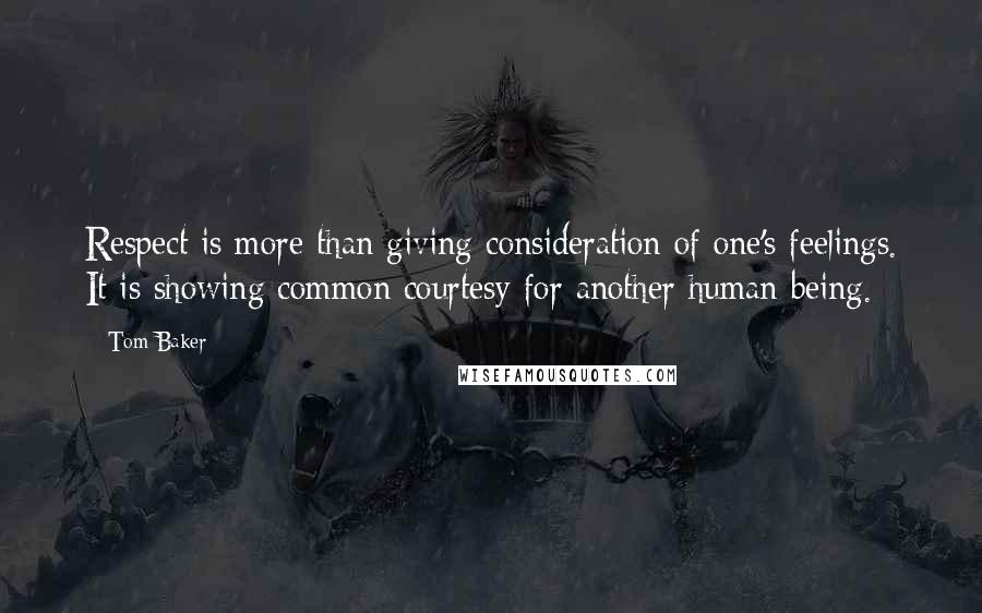 Tom Baker Quotes: Respect is more than giving consideration of one's feelings. It is showing common courtesy for another human being.