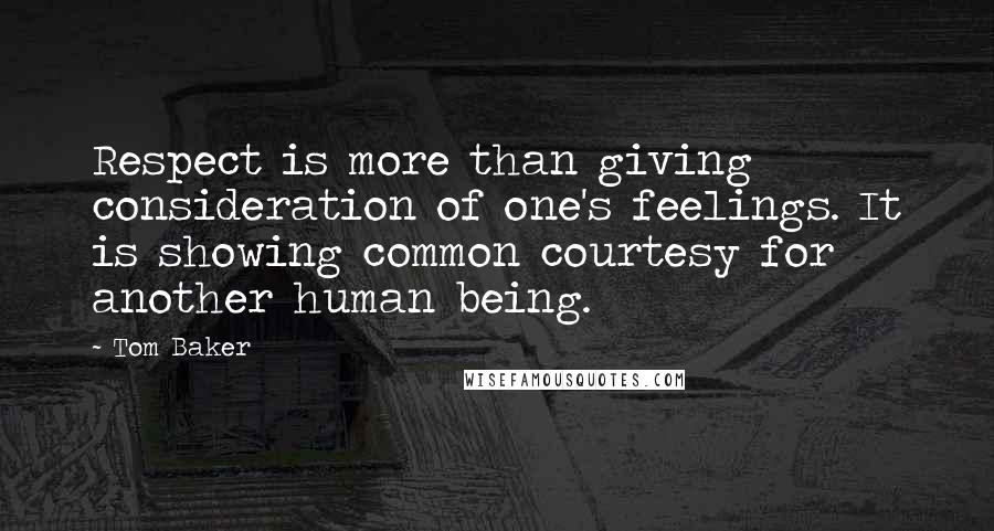 Tom Baker Quotes: Respect is more than giving consideration of one's feelings. It is showing common courtesy for another human being.