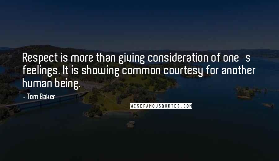 Tom Baker Quotes: Respect is more than giving consideration of one's feelings. It is showing common courtesy for another human being.