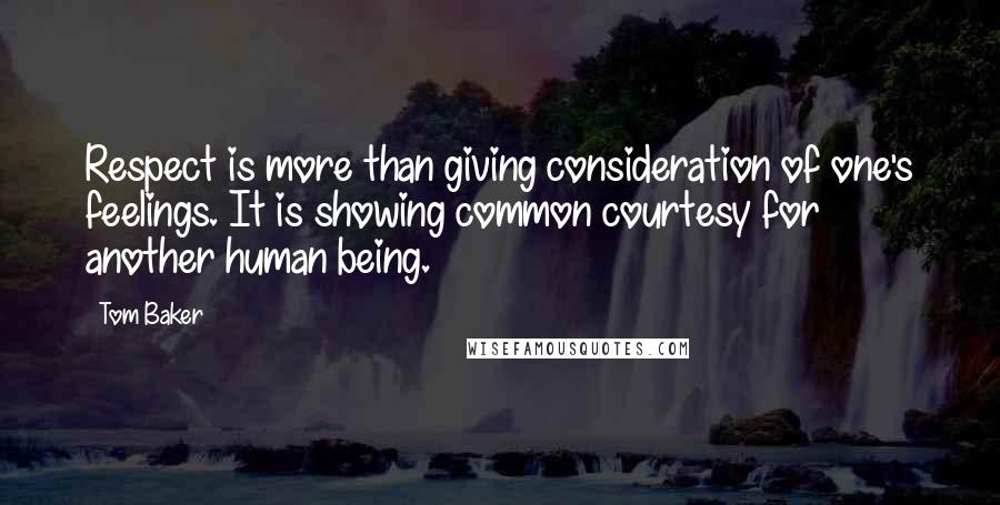 Tom Baker Quotes: Respect is more than giving consideration of one's feelings. It is showing common courtesy for another human being.