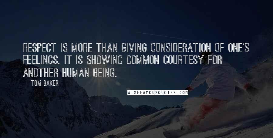 Tom Baker Quotes: Respect is more than giving consideration of one's feelings. It is showing common courtesy for another human being.