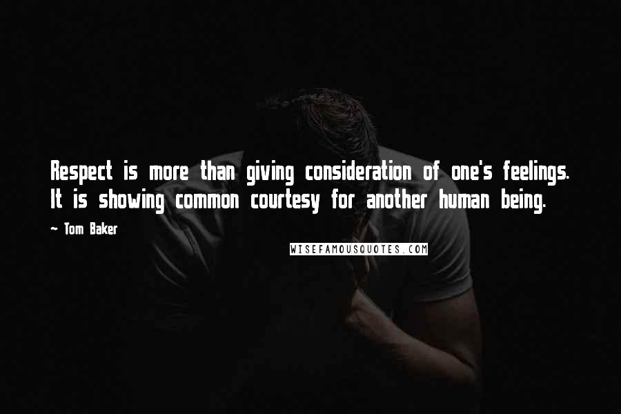 Tom Baker Quotes: Respect is more than giving consideration of one's feelings. It is showing common courtesy for another human being.